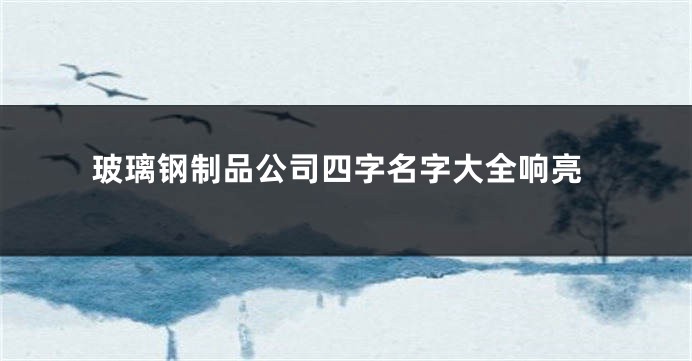玻璃钢制品公司四字名字大全响亮