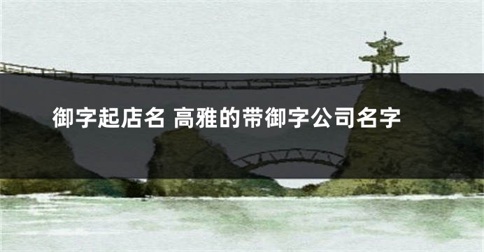 御字起店名 高雅的带御字公司名字