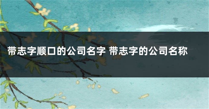 带志字顺口的公司名字 带志字的公司名称