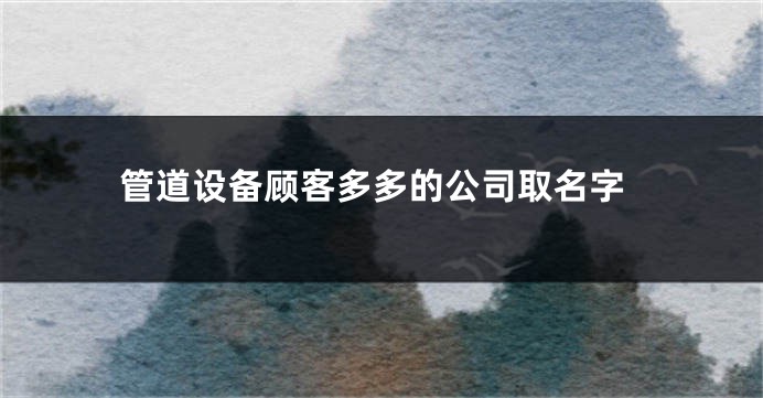 管道设备顾客多多的公司取名字