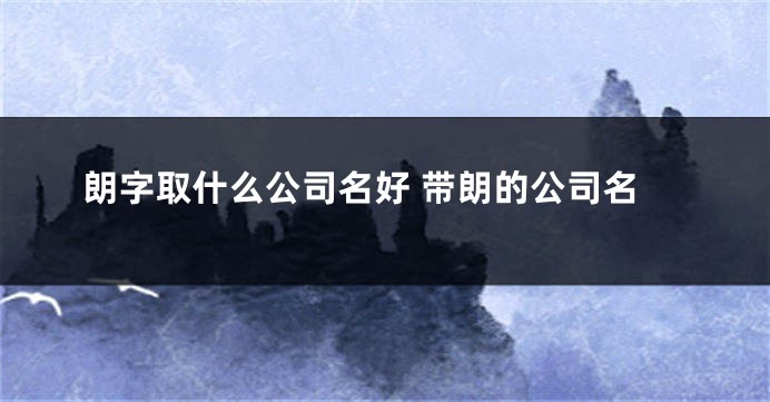 朗字取什么公司名好 带朗的公司名
