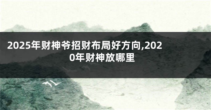 2025年财神爷招财布局好方向,2020年财神放哪里