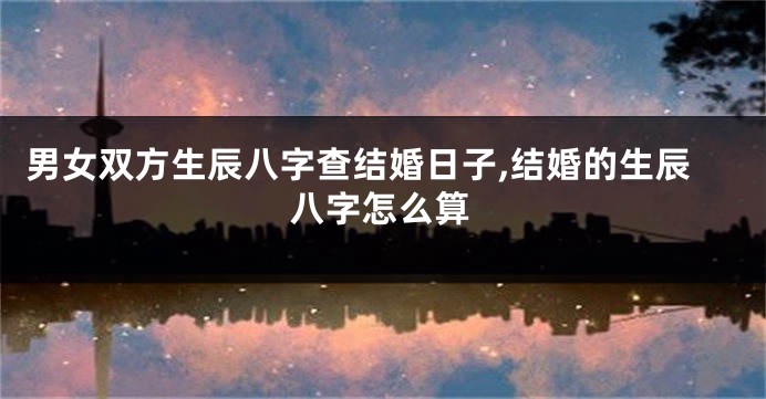 男女双方生辰八字查结婚日子,结婚的生辰八字怎么算