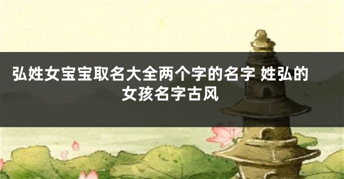 弘姓女宝宝取名大全两个字的名字 姓弘的女孩名字古风
