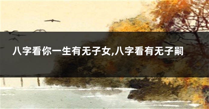 八字看你一生有无子女,八字看有无子嗣