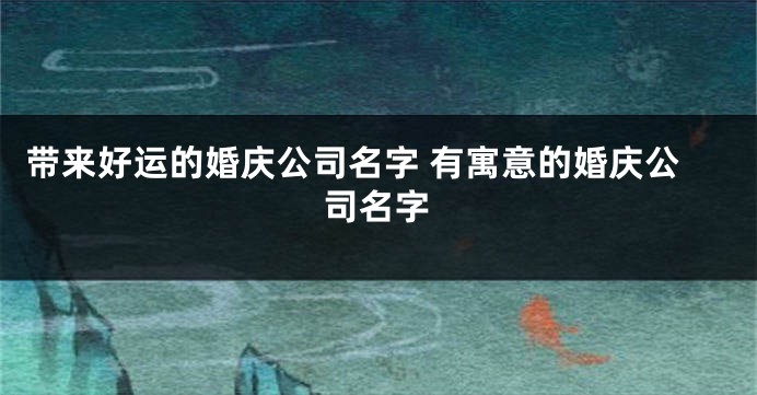 带来好运的婚庆公司名字 有寓意的婚庆公司名字