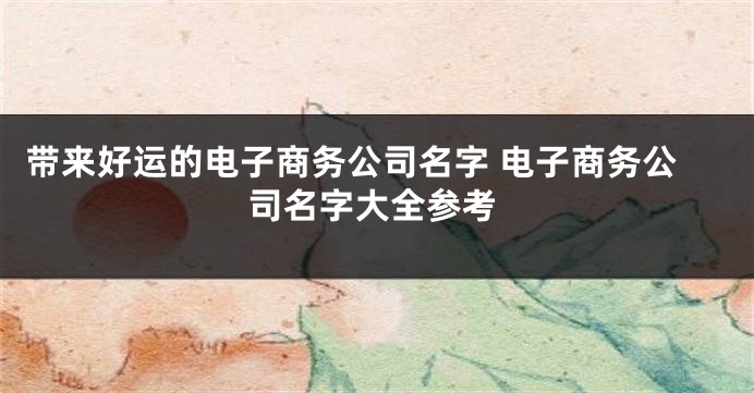 带来好运的电子商务公司名字 电子商务公司名字大全参考