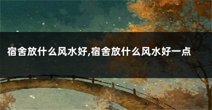 宿舍放什么风水好,宿舍放什么风水好一点