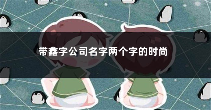带鑫字公司名字两个字的时尚