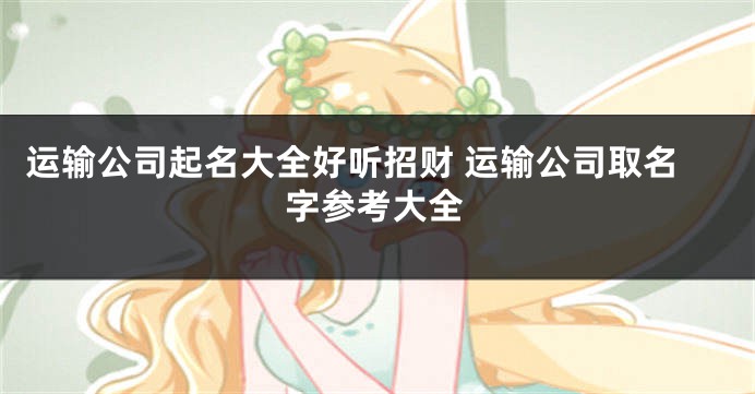 运输公司起名大全好听招财 运输公司取名字参考大全
