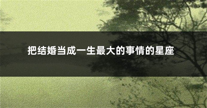 把结婚当成一生最大的事情的星座