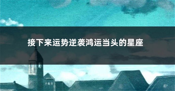 接下来运势逆袭鸿运当头的星座
