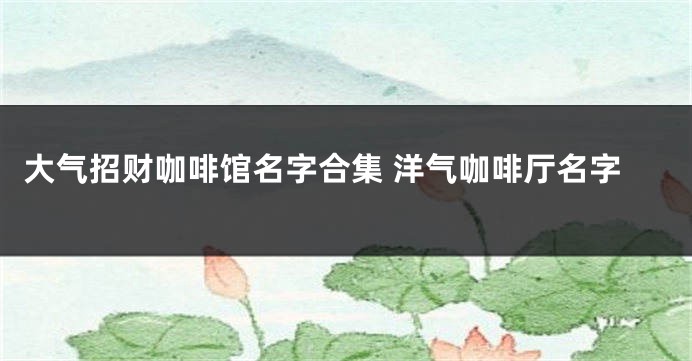 大气招财咖啡馆名字合集 洋气咖啡厅名字