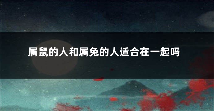 属鼠的人和属兔的人适合在一起吗
