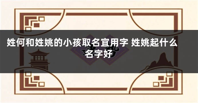 姓何和姓姚的小孩取名宜用字 姓姚起什么名字好