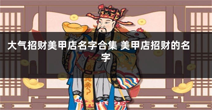 大气招财美甲店名字合集 美甲店招财的名字