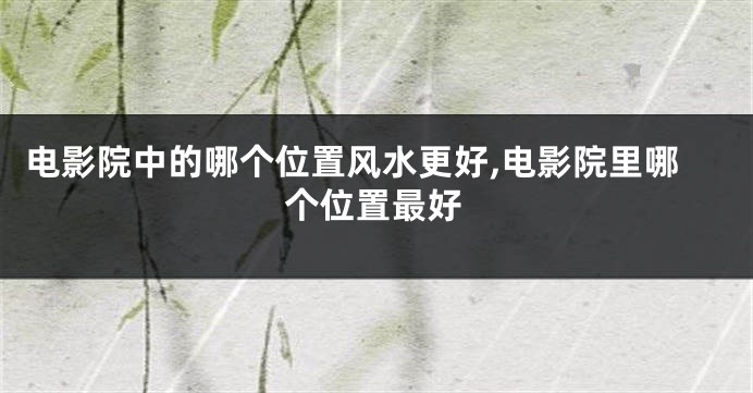 电影院中的哪个位置风水更好,电影院里哪个位置最好