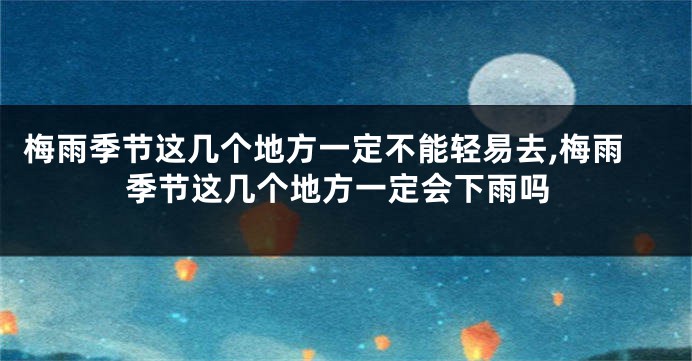 梅雨季节这几个地方一定不能轻易去,梅雨季节这几个地方一定会下雨吗