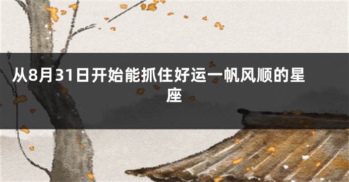 从8月31日开始能抓住好运一帆风顺的星座