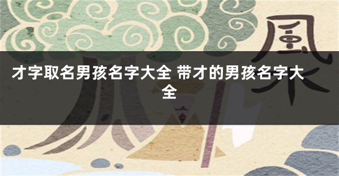才字取名男孩名字大全 带才的男孩名字大全