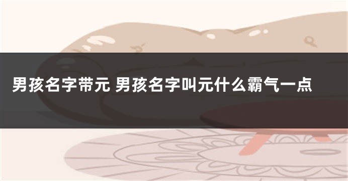 男孩名字带元 男孩名字叫元什么霸气一点