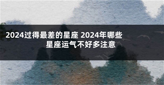 2024过得最差的星座 2024年哪些星座运气不好多注意