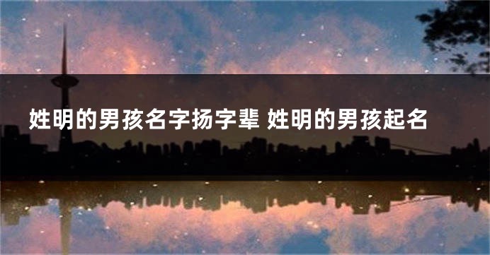 姓明的男孩名字扬字辈 姓明的男孩起名