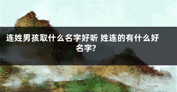 连姓男孩取什么名字好听 姓连的有什么好名字?