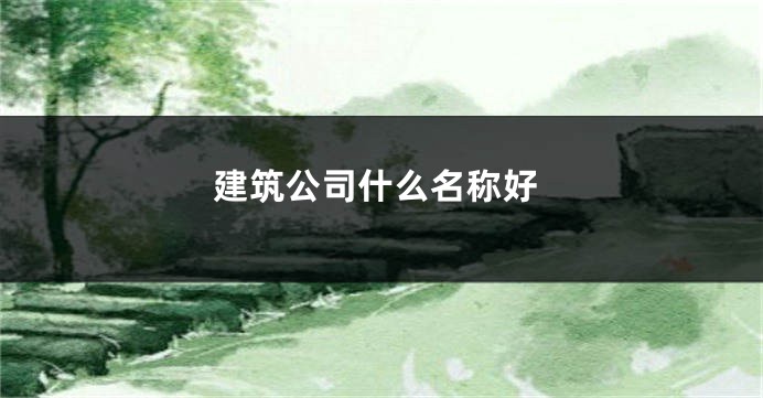 建筑公司什么名称好
