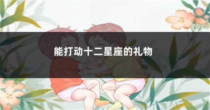 能打动十二星座的礼物