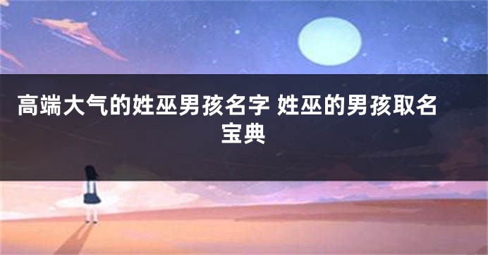 高端大气的姓巫男孩名字 姓巫的男孩取名宝典