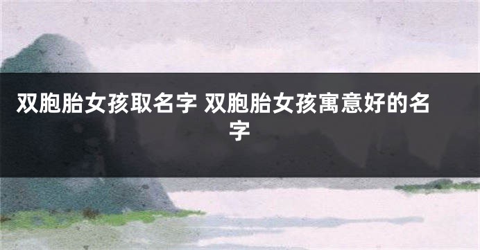 双胞胎女孩取名字 双胞胎女孩寓意好的名字