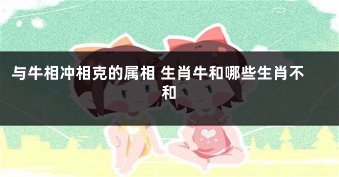 与牛相冲相克的属相 生肖牛和哪些生肖不和