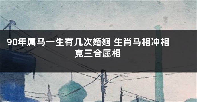 90年属马一生有几次婚姻 生肖马相冲相克三合属相