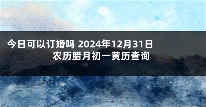 今日可以订婚吗 2024年12月31日农历腊月初一黄历查询