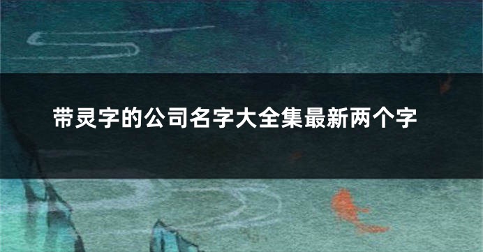 带灵字的公司名字大全集最新两个字