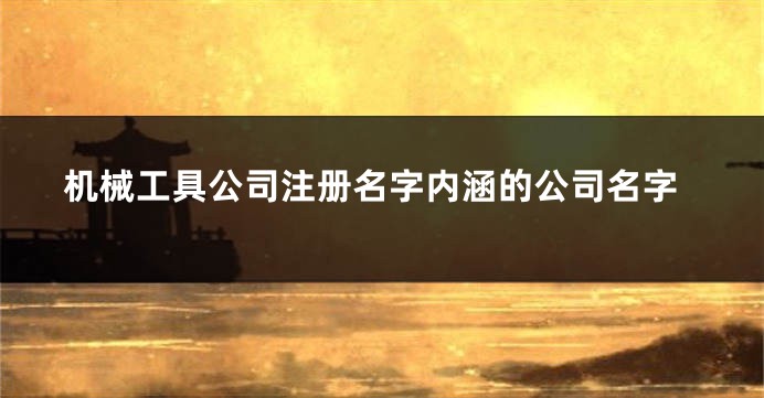 机械工具公司注册名字内涵的公司名字