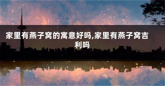家里有燕子窝的寓意好吗,家里有燕子窝吉利吗