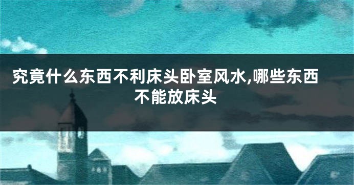 究竟什么东西不利床头卧室风水,哪些东西不能放床头