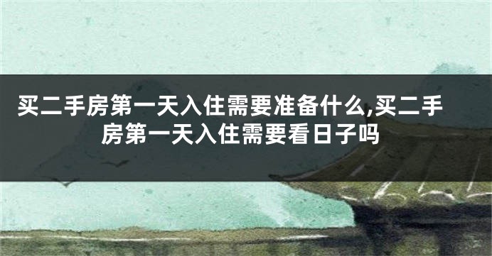 买二手房第一天入住需要准备什么,买二手房第一天入住需要看日子吗