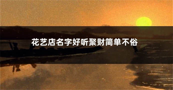 花艺店名字好听聚财简单不俗