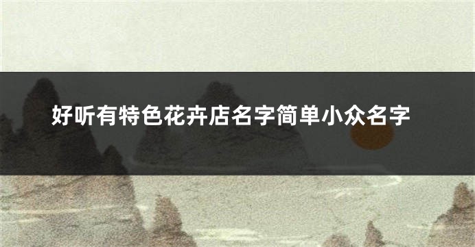 好听有特色花卉店名字简单小众名字