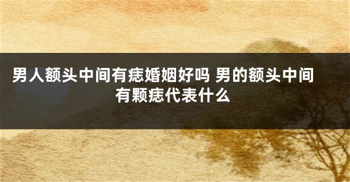 男人额头中间有痣婚姻好吗 男的额头中间有颗痣代表什么