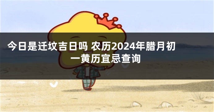 今日是迁坟吉日吗 农历2024年腊月初一黄历宜忌查询