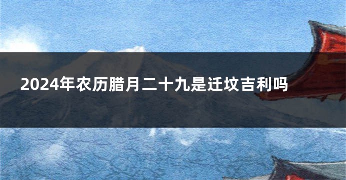 2024年农历腊月二十九是迁坟吉利吗