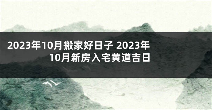 2023年10月搬家好日子 2023年10月新房入宅黄道吉日