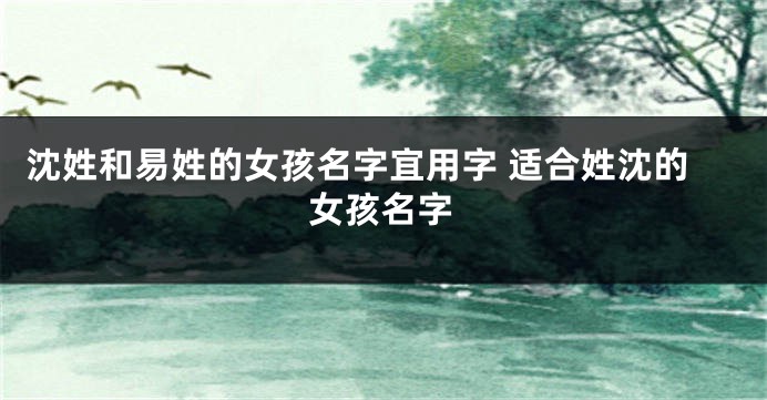 沈姓和易姓的女孩名字宜用字 适合姓沈的女孩名字
