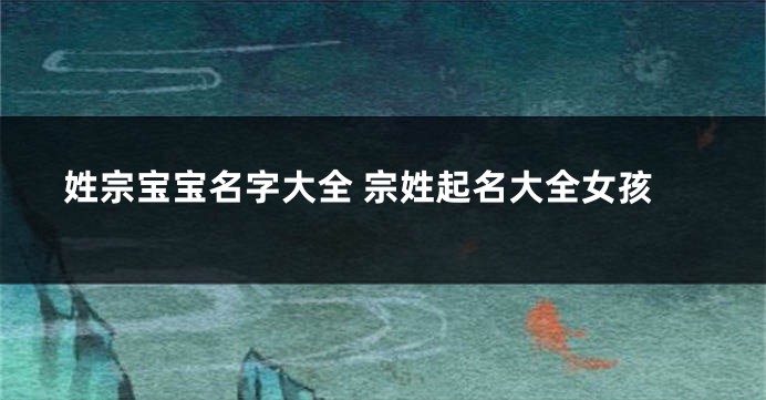 姓宗宝宝名字大全 宗姓起名大全女孩