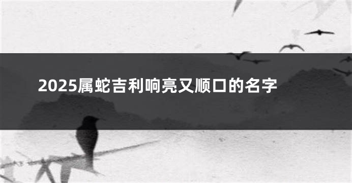 2025属蛇吉利响亮又顺口的名字