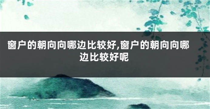 窗户的朝向向哪边比较好,窗户的朝向向哪边比较好呢